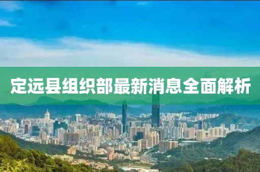 定遠(yuǎn)縣組織部最新消息全面解析