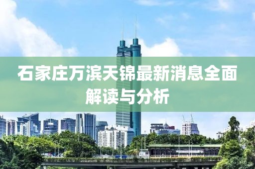 石家莊萬濱天錦最新消息全面解讀與分析