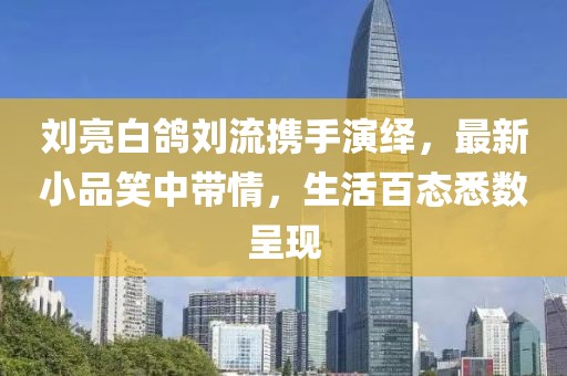 劉亮白鴿劉流攜手演繹，最新小品笑中帶情，生活百態(tài)悉數(shù)呈現(xiàn)