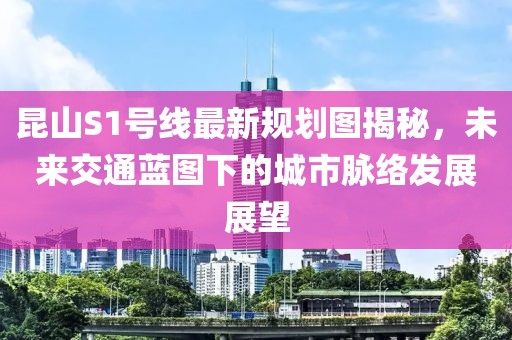 昆山S1號線最新規(guī)劃圖揭秘，未來交通藍(lán)圖下的城市脈絡(luò)發(fā)展展望