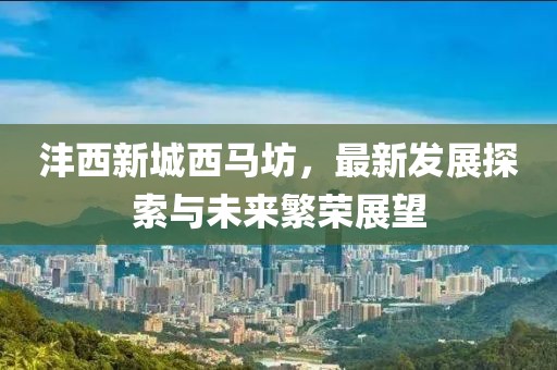 灃西新城西馬坊，最新發(fā)展探索與未來繁榮展望