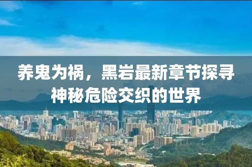 養(yǎng)鬼為禍，黑巖最新章節(jié)探尋神秘危險(xiǎn)交織的世界