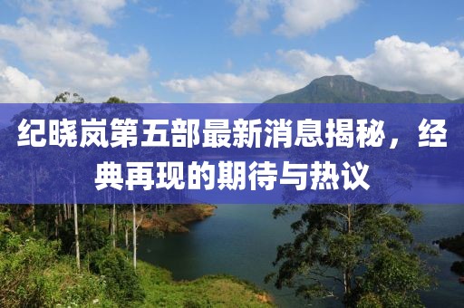 紀(jì)曉嵐第五部最新消息揭秘，經(jīng)典再現(xiàn)的期待與熱議