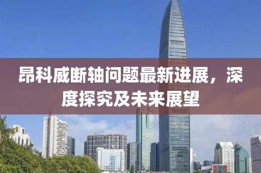 昂科威斷軸問題最新進(jìn)展，深度探究及未來(lái)展望
