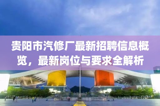 貴陽市汽修廠最新招聘信息概覽，最新崗位與要求全解析