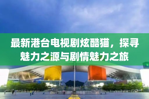 最新港臺(tái)電視劇炫酷貓，探尋魅力之源與劇情魅力之旅