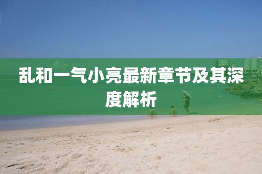 亂和一氣小亮最新章節(jié)及其深度解析