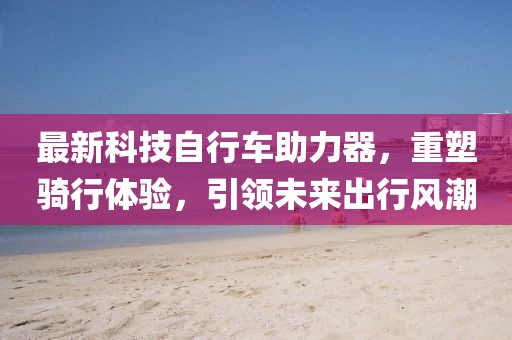 最新科技自行車助力器，重塑騎行體驗，引領(lǐng)未來出行風(fēng)潮