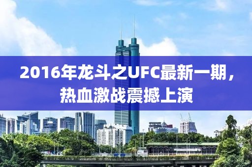 2016年龍斗之UFC最新一期，熱血激戰(zhàn)震撼上演