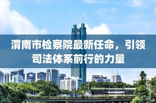 渭南市檢察院最新任命，引領司法體系前行的力量