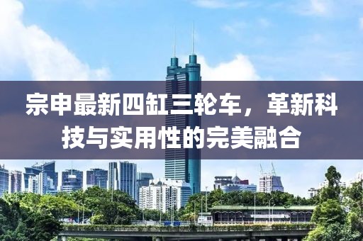 宗申最新四缸三輪車，革新科技與實用性的完美融合