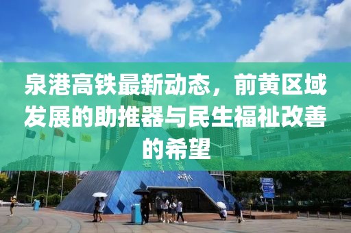 泉港高鐵最新動(dòng)態(tài)，前黃區(qū)域發(fā)展的助推器與民生福祉改善的希望