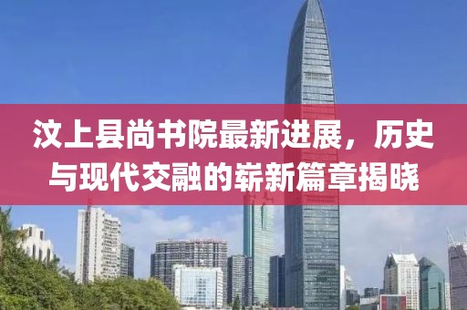 汶上縣尚書院最新進展，歷史與現(xiàn)代交融的嶄新篇章揭曉