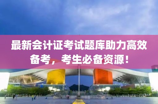 最新會計證考試題庫助力高效備考，考生必備資源！