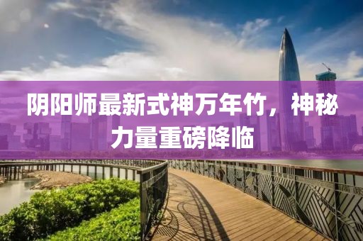 陰陽師最新式神萬年竹，神秘力量重磅降臨