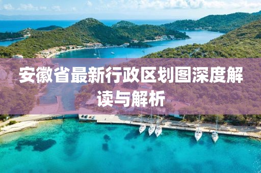 安徽省最新行政區(qū)劃圖深度解讀與解析