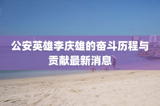 公安英雄李慶雄的奮斗歷程與貢獻最新消息