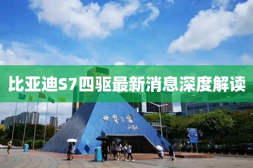 比亞迪S7四驅(qū)最新消息深度解讀
