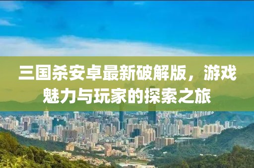 三國(guó)殺安卓最新破解版，游戲魅力與玩家的探索之旅
