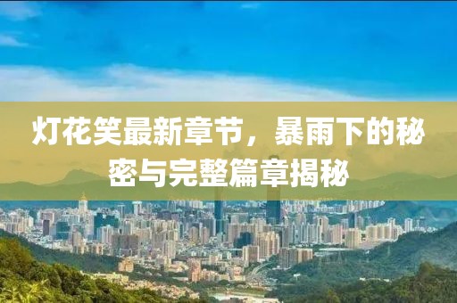 燈花笑最新章節(jié)，暴雨下的秘密與完整篇章揭秘