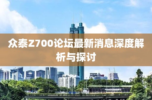 眾泰Z700論壇最新消息深度解析與探討
