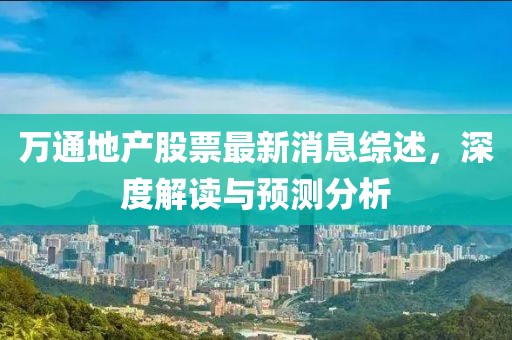 萬通地產(chǎn)股票最新消息綜述，深度解讀與預(yù)測分析