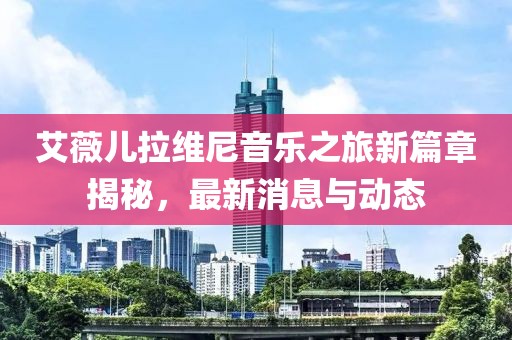 艾薇兒拉維尼音樂之旅新篇章揭秘，最新消息與動態(tài)