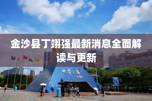 金沙縣丁翊強(qiáng)最新消息全面解讀與更新