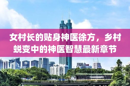 女村長(zhǎng)的貼身神醫(yī)徐方，鄉(xiāng)村蛻變中的神醫(yī)智慧最新章節(jié)