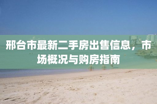 邢臺(tái)市最新二手房出售信息，市場(chǎng)概況與購(gòu)房指南