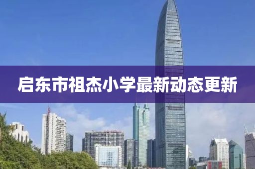 啟東市祖杰小學(xué)最新動(dòng)態(tài)更新