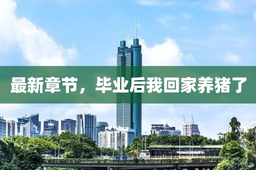 最新章節(jié)，畢業(yè)后我回家養(yǎng)豬了