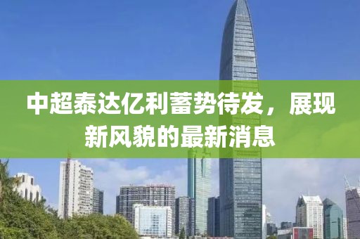 中超泰達(dá)億利蓄勢待發(fā)，展現(xiàn)新風(fēng)貌的最新消息