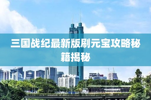 三國戰(zhàn)紀(jì)最新版刷元寶攻略秘籍揭秘