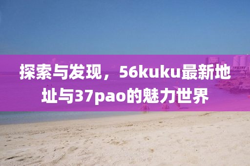 探索與發(fā)現(xiàn)，56kuku最新地址與37pao的魅力世界