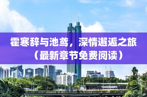 霍寒辭與池鳶，深情邂逅之旅（最新章節(jié)免費閱讀）