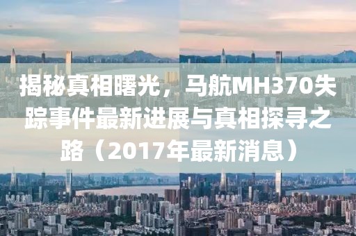 揭秘真相曙光，馬航MH370失蹤事件最新進展與真相探尋之路（2017年最新消息）