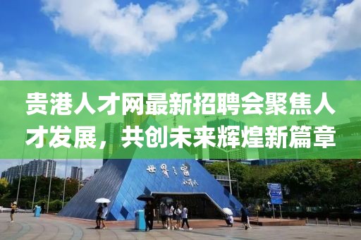 貴港人才網(wǎng)最新招聘會(huì)聚焦人才發(fā)展，共創(chuàng)未來(lái)輝煌新篇章