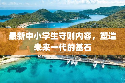 最新中小學生守則內(nèi)容，塑造未來一代的基石