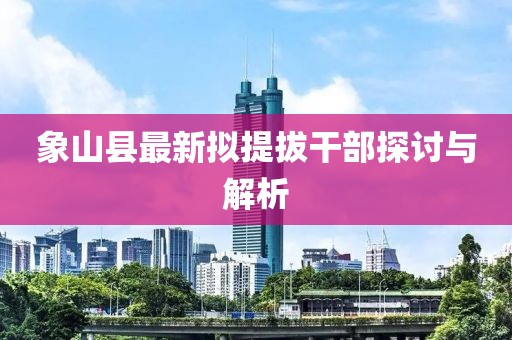 象山縣最新擬提拔干部探討與解析