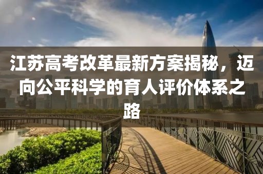 江蘇高考改革最新方案揭秘，邁向公平科學(xué)的育人評(píng)價(jià)體系之路
