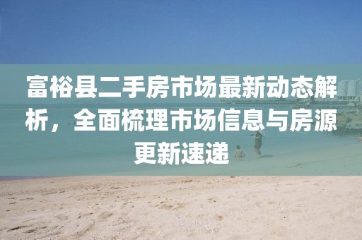 富?？h二手房市場最新動態(tài)解析，全面梳理市場信息與房源更新速遞