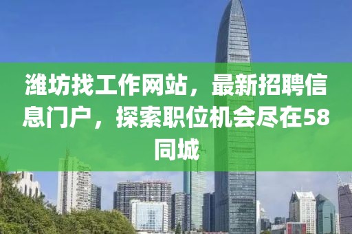 濰坊找工作網(wǎng)站，最新招聘信息門戶，探索職位機(jī)會盡在58同城