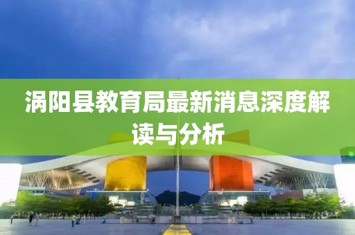 渦陽(yáng)縣教育局最新消息深度解讀與分析