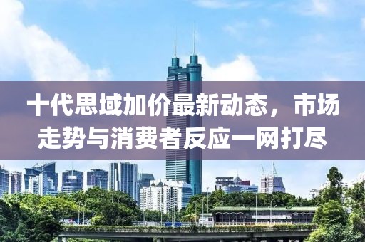 十代思域加價(jià)最新動(dòng)態(tài)，市場(chǎng)走勢(shì)與消費(fèi)者反應(yīng)一網(wǎng)打盡