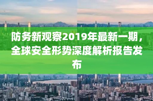 防務(wù)新觀察2019年最新一期，全球安全形勢(shì)深度解析報(bào)告發(fā)布
