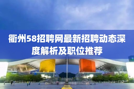 衢州58招聘網(wǎng)最新招聘動態(tài)深度解析及職位推薦
