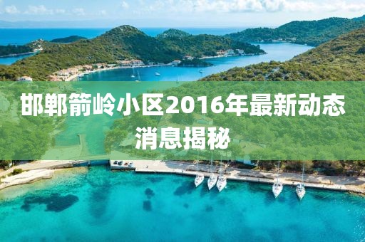 邯鄲箭嶺小區(qū)2016年最新動態(tài)消息揭秘