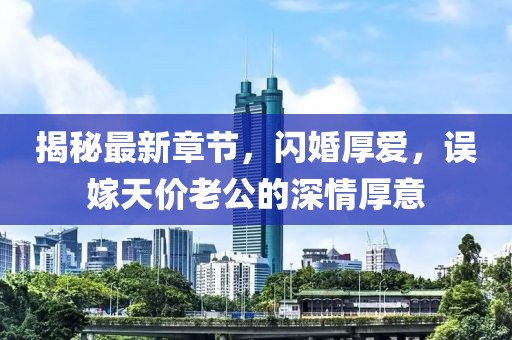揭秘最新章節(jié)，閃婚厚愛，誤嫁天價老公的深情厚意