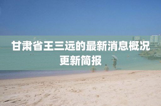 甘肅省王三遠的最新消息概況更新簡報